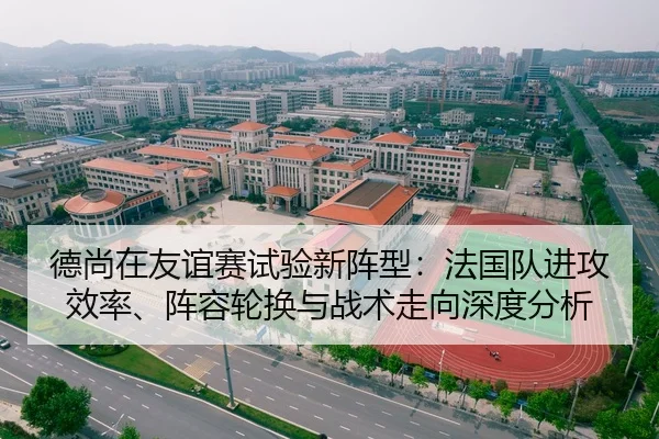 德尚在友谊赛试验新阵型：法国队进攻效率、阵容轮换与战术走向深度分析