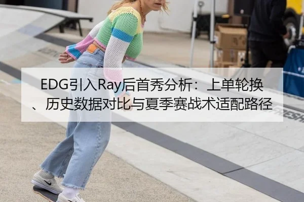 EDG引入Ray后首秀分析：上单轮换、历史数据对比与夏季赛战术适配路径