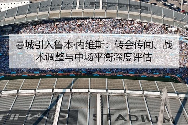 曼城引入鲁本·内维斯：转会传闻、战术调整与中场平衡深度评估